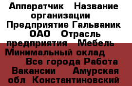 Аппаратчик › Название организации ­ Предприятие Гальваник, ОАО › Отрасль предприятия ­ Мебель › Минимальный оклад ­ 20 000 - Все города Работа » Вакансии   . Амурская обл.,Константиновский р-н